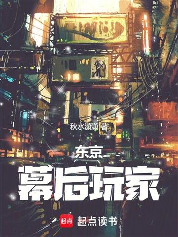 《东京：幕后玩家》连载 (1-465章) 作者：秋水潇潇-听风雨阅读