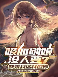 《吸血剑娘没人要？快来我这我血厚》连载 (1-975章) 作者：大块牛肉面-听风雨阅读