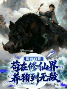 《御兽百世，苟在修仙界养猪到无敌》连载 (1-462章) 作者：坠落的星星-听风雨阅读