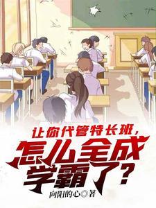 《让你代管特长班，怎么全成学霸了？》全本 作者：向阳的心-听风雨阅读