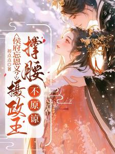 侯府忘恩义？摄政王撑腰，不原谅 | 初点点 | 侯府忘恩义？摄政王撑腰，不原谅TXT下载 | 小说完结精校 | 听风雨阅读