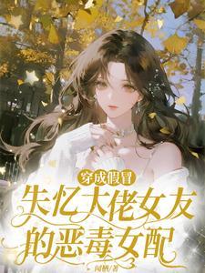 穿成假冒失忆大佬女友的恶毒女配 | 闻栖 | 穿成假冒失忆大佬女友的恶毒女配TXT下载 | 小说完结精校 | 听风雨阅读
