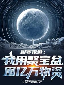 极寒末世：我用聚宝盆囤亿万物资| 白瓷听夜雨 | 极寒末世：我用聚宝盆囤亿万物资TXT下载 | 小说完结精校 | 听风雨阅读