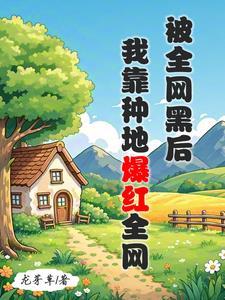 被全网黑后，我靠种地爆红全网 | 龙芽草 | 被全网黑后，我靠种地爆红全网TXT下载 | 小说完结精校 | 听风雨阅读