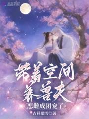 带着空间养兽夫，恶雌成团宠了 | 吉祥瑞雪 | 带着空间养兽夫，恶雌成团宠了TXT下载 | 小说完结精校 | 听风雨阅读