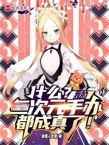 《什么？我的二次元手办都成真了！》连载 (1-120章) 作者：浪漫人类爱-听风雨阅读