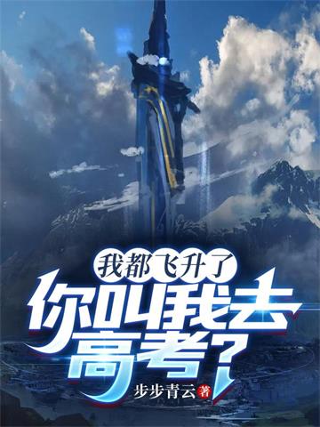 我都飞升了，你叫我去高考？ | 步步青云 | 我都飞升了，你叫我去高考？TXT下载 | 小说完结精校 | 听风雨阅读