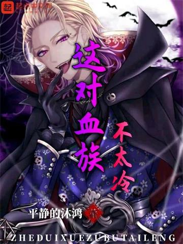 《这对血族不太冷》【全本】 平静的沐鸿-听风雨阅读