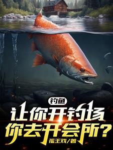 《钓鱼：让你开钓场，你去开会所？》【全本】 孤王戏-听风雨阅读