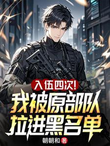 《入伍四次！我被原部队拉进黑名单》连载 (1-213章) 朝朝和-听风雨阅读
