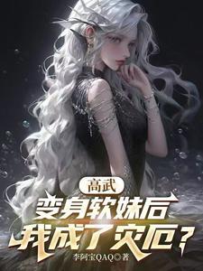 《高武：变身软妹后，我成了灾厄？》连载 (1-412章) 李阿宝QAQ-听风雨阅读