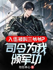 《入伍被叫三爷爷，司令为我颁军功》连载 (1-632章) 勿忘本心-听风雨阅读