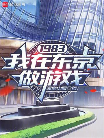 《1983：我在东京做游戏》连载 (1-247章) 涿鹿中原-听风雨阅读