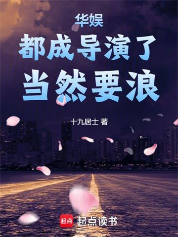 《华娱：都成导演了，当然要浪》连载 (1-916章) 十九居士-听风雨阅读