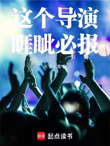 《这个导演睚眦必报》连载 (1-683章) 天下小黑-听风雨阅读