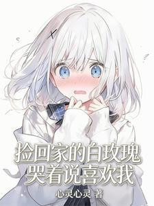 《捡回家的白玫瑰哭着说喜欢我》连载 (1-334章) 心灵心灵-听风雨阅读