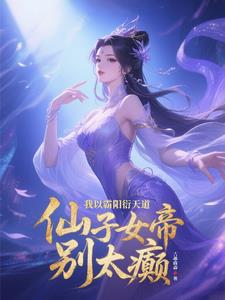 《我以霸阳衍天道，仙子女帝别太癫》连载 (1-1175章) 吉墨森森-听风雨阅读