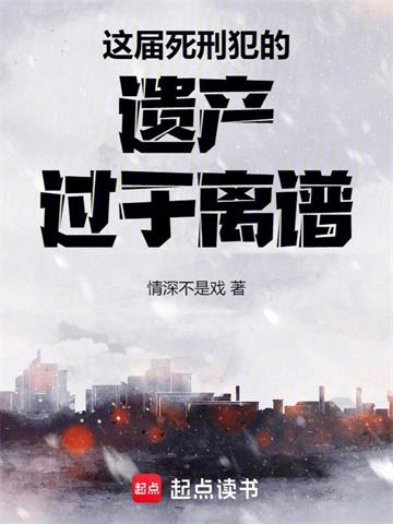 《这届死刑犯的遗产过于离谱》连载 (1-257章) 情深不是戏-听风雨阅读