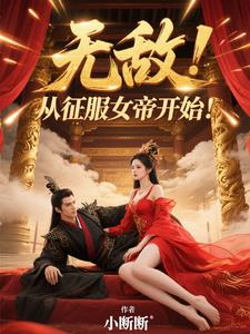 《无敌，从征服女帝开始！》连载 (1-892章) 小断断-听风雨阅读