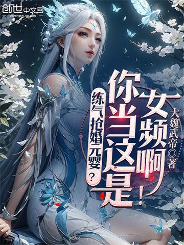 《练气抢婚元婴？你当这是女频啊！》连载 (1-468章) 大魏武帝-听风雨阅读