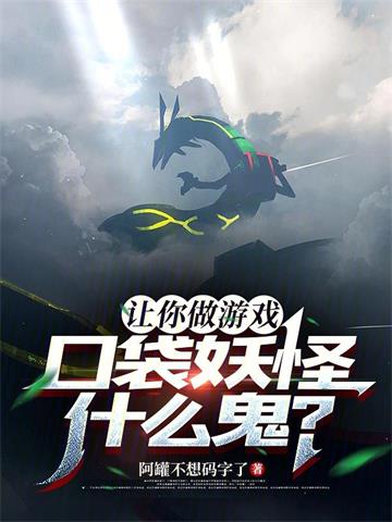 《让你做游戏，口袋妖怪什么鬼？》连载 (1-378章) 阿罐不想码字了-听风雨阅读