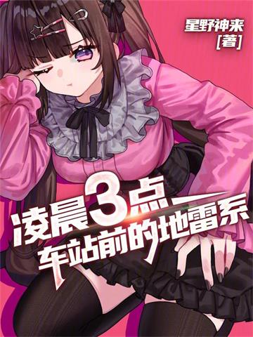 《凌晨三点，车站前的地雷系》连载 (1-316章) 星野神来-听风雨阅读