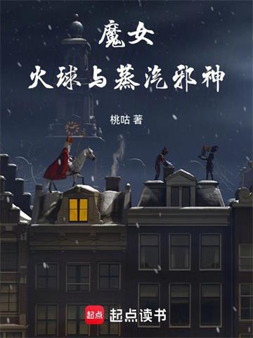 《魔女，火球与蒸汽邪神》连载 (1-549章) 桃咕-听风雨阅读