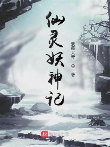 《仙灵妖神记》连载 (1-494章) 紫薇大帝-听风雨阅读