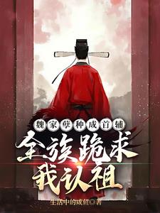 《魏家孽种成首辅，全族跪求我认祖》连载 (1-276章) 生活中的咸鱼-听风雨阅读