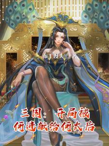 《三国：开局被何进献给何太后》连载 (1-19章) 布丁馒头-听风雨阅读