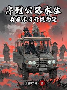 《序列公路求生：我在末日升级物资》连载 (1-1192章) 山海呼啸-听风雨阅读