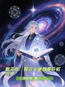 《聊天群：智识令使想要开拓万界》连载 (1-489章) 一路游荡-听风雨阅读