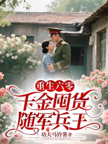 《重生六零，千金囤货随军兵王》连载 (1-1165章) 功夫马铃薯-听风雨阅读