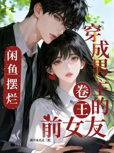 《穿成男主的卷王前女友，咸鱼摆烂》【全本】 满萃冰美式-听风雨阅读