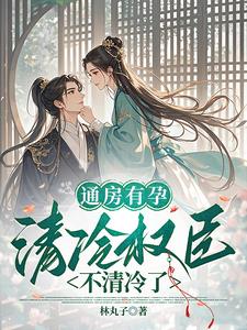 《通房有孕，清冷权臣不清冷了》【全本】 林丸子-听风雨阅读
