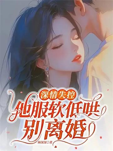 《深情失控，他服软低哄别离婚》连载 (1-384章) 林深深-听风雨阅读
