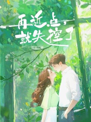 《再近点，就失控了》连载 (1-399章) 雪泥-听风雨阅读