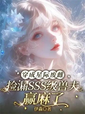 《穿成星际废雌，捡漏SSS级兽夫赢麻了》连载 (1-269章) 伊淼-听风雨阅读