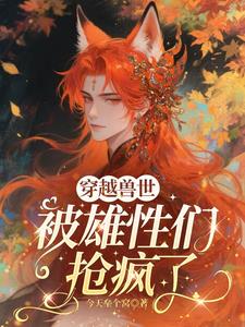 《穿越兽世，被雄性们抢疯了》连载 (1-361章) 今天垒个窝-听风雨阅读