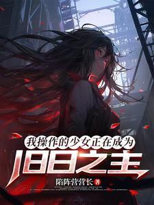 《我操作的少女正在成为旧日之主》连载 (1-190章) 陷阵营营长-听风雨阅读