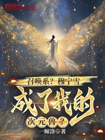 《召唤系？穆宁雪成了我的次元兽？》连载 (1-70章) 一鲸洛-听风雨阅读