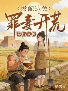 《发配边关，罪妻开荒养出战神》连载 (1-234章) 鎏漓-听风雨阅读