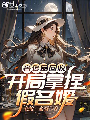《奢侈品回收，开局拿捏假名媛》连载 (1-149章) 花枪二壶酒-听风雨阅读